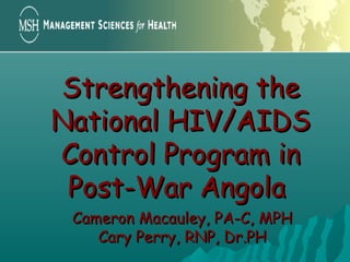 Strengthening theStrengthening the
National HIV/AIDSNational HIV/AIDS
Control Program inControl Program in
Post-War AngolaPost-War Angola
Cameron Macauley, PA-C, MPHCameron Macauley, PA-C, MPH
Cary Perry, RNP, Dr.PHCary Perry, RNP, Dr.PH
 