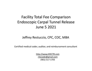 Facility Total Fee Comparison
Endoscopic Carpal Tunnel Release
June 5 2021
Jeffrey Restuccio, CPC, COC, MBA
Certified medical coder, auditor, and reimbursement consultant
http://www.IOECTR.com
ritecode@gmail.com
(901) 517-1705
 