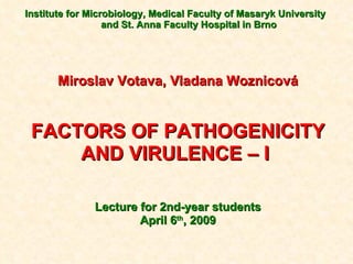 Institute for Microbiology, Medical Faculty of Masaryk University  and St. Anna Faculty Hospital in Brno Miroslav Votava, Vladana Woznicová FACTORS OF PATHOGENICITY AND VIRULENCE – I  Lecture for 2nd-year students April  6 th , 200 9 