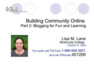 Lisa M. Lane MiraCosta College   October 21, 2008 For audio call Toll Free  1 - 888-886-3951   and use PIN/code  401206 Building Community Online  Part 2: Blogging for Fun and Learning 