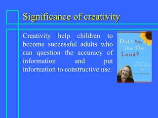 Significance of creativitySignificance of creativity
Creativity help children to
become successful adults who
can question the accuracy of
information and put
information to constructive use.
 