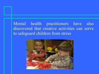 Mental health practitioners have also
discovered that creative activities can serve
to safeguard children from stress
 