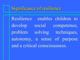 Significance of resilienceSignificance of resilience
Resilience enables children to
develop social competence,
problem solving techniques,
autonomy, a sense of purpose
and a critical consciousness.
 