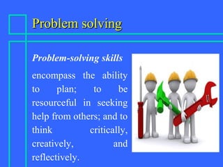 Problem solvingProblem solving
Problem-solving skills
encompass the ability
to plan; to be
resourceful in seeking
help from others; and to
think critically,
creatively, and
reflectively.
 