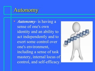 AutonomyAutonomy
• Autonomy- is having a
sense of one's own
identity and an ability to
act independently and to
exert some control over
one's environment,
including a sense of task
mastery, internal locus of
control, and self-efficacy.
 