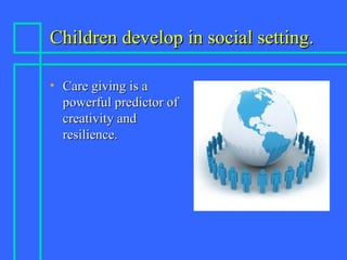 Children develop in social setting.Children develop in social setting.
• Care giving is aCare giving is a
powerful predictor ofpowerful predictor of
creativity andcreativity and
resilience.resilience.
 