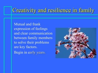 Creativity and resilience in fCreativity and resilience in familyamily
Mutual and frank
expression of feelings
and clear communication
between family members
to solve their problems
are key factors.
Begin in early years.arly years.
 