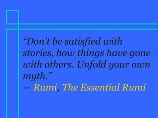 “Don't be satisfied with
stories, how things have gone
with others. Unfold your own
myth.”
― Rumi, The Essential Rumi
 
