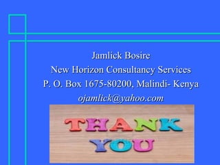 Jamlick BosireJamlick Bosire
New Horizon Consultancy ServicesNew Horizon Consultancy Services
P. O. Box 1675-80200, Malindi- KenyaP. O. Box 1675-80200, Malindi- Kenya
ojamlick@yahoo.comojamlick@yahoo.com
 