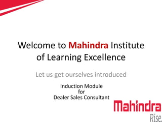 Welcome to Mahindra Institute
of Learning Excellence
Let us get ourselves introduced
Induction Module
for
Dealer Sales Consultant
 