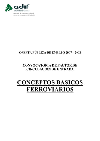 Dirección de Formación Operativa
Centro de Formación de Circulación
OFERTA PÚBLICA DE EMPLEO 2007 – 2008
CONVOCATORIA DE FACTOR DE
CIRCULACION DE ENTRADA
CONCEPTOS BASICOS
FERROVIARIOS
 