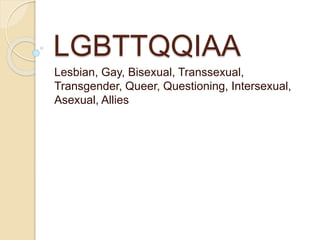 LGBTTQQIAA
Lesbian, Gay, Bisexual, Transsexual,
Transgender, Queer, Questioning, Intersexual,
Asexual, Allies
 
