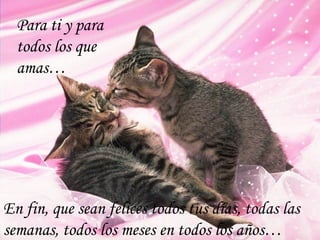 Para ti y para
  todos los que
  amas…




En fin, que sean felices todos tus días, todas las
semanas, todos los meses en todos los años…
 