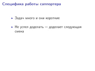 Ñïåöèôèêà ðàáîòû ñàïïîðòåðà
Çàäà÷ ìíîãî è îíè êîðîòêèå
Íå óñïåë äîäåëàòü  äîäåëàåò ñëåäóþùàÿ
ñìåíà
×àñòûå çàäà÷è:
÷òî-òî ñëîìàëîñü, à òû ïî÷èíè
ÿ ÷òî-òî ñäåëàë, òåïåðü íè÷åãî íå ðàáîòàåò
ÿ êóïèë (íåâåäîìóþ øòóêó), à îíà íå
âêëþ÷àåòñÿ
 