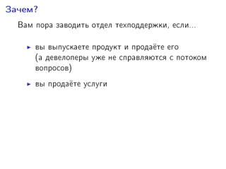 Çà÷åì?
Âàì ïîðà çàâîäèòü îòäåë òåõïîääåðæêè, åñëè...
âû âûïóñêàåòå ïðîäóêò è ïðîäà¼òå åãî
(à äåâåëîïåðû óæå íå ñïðàâëÿþòñÿ ñ ïîòîêîì
âîïðîñîâ)
âû ïðîäà¼òå óñëóãè
âû ïèøåòå open source, íî õîòèòå çàðàáîòàòü
äåíåã
âû ïðîñòî õîòèòå çàðàáîòàòü äåíåã
Â êðèçèñ íîâûõ ïîêóïàòåëåé áóäåò ìåíüøå,
íî ñàïïîðò áóäåò íóæåí âñåãäà
 