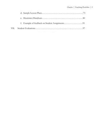 ! Chacko | Teaching Portfolio | 2
d. Sample Lesson Plans……………………………………………….73
e. Heuristics/Handouts………………………………………………80
f. Example of feedback on Student Assignments…………………….91
VII. Student Evaluations………………………………………………………97
!
!
!
!
!
 