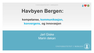 Havbyen Bergen:
kompetanse, kommunikasjon,
konvergens, og innovasjon
Jarl Giske
Marin dekan
UNIVERSITETET I BERGEN
 