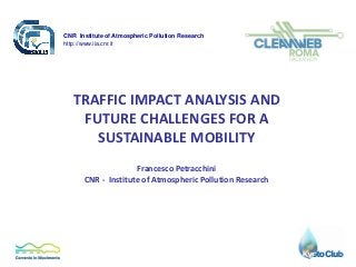 CNR Institute of Atmospheric Pollution Research
http://www.iia.cnr.it




   TRAFFIC IMPACT ANALYSIS AND
    FUTURE CHALLENGES FOR A
      SUSTAINABLE MOBILITY
                    Francesco Petracchini
      CNR - Institute of Atmospheric Pollution Research
 
