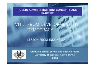 PUBLIC ADMINISTRATION: CONCEPTS AND
              PRACTICE



VIII. FROM DEVELOPMENT TO
      DEMOCRACY

      LESSON FROM INDONESIA


        Graduate School of Asia and Pacific Studies
           University of Waseda, Tokyo-JAPAN
                          2008
