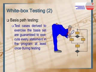 White-box Testing (2)


Basis path testing:
 Test

cases derived to
exercise the basis set
are guaranteed to execute every statement in
the program at least
once during testing

 