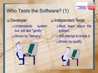 Who Tests the Software? (1)


Developer
 Understands

system
but, will test "gently“
 Driven by "delivery"



Independent Tester
 Must

learn about the
system,
 Will attempt to break it
 Driven by quality

 