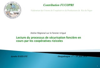 Lecture du processus de sécurisation foncière en
cours par les coopératives rizicoles
Contribution FUCOPRI
Ayouba HASSANE Ouagadougou 17 – 18 juin 2016
1
 