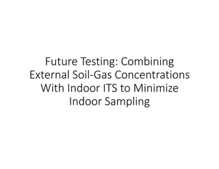 Future Testing: Combining 
External Soil‐Gas Concentrations 
With Indoor ITS to Minimize 
Indoor Sampling
 