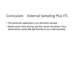 Conclusion ‐ External Sampling Plus ITS
• This particular application is an attractive concept
• Needs much more testing, and the sooner the better! Your 
observations could add significantly to our understanding
 