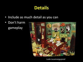 Details
• Include as much detail as you can
• Don’t harm
gameplay
Ludo Lauamangupood
 