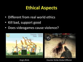 Ethical Aspects
• Different from real world ethics
• Kill bad, support good
• Does videogames cause violence?
Counter Strike Global OffenceAngry Birds
 