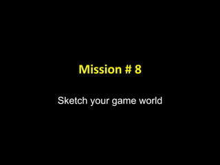 Mission # 8
Sketch your game world
 