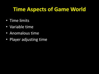 Time Aspects of Game World
• Time limits
• Variable time
• Anomalous time
• Player adjusting time
 