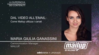 LA SUPERNOVA
DEI CONTENUTI
MARIA GIULIA GANASSINI
Communication Manager
MAILUP
DAL VIDEO ALL’EMAIL:
Come Mailup utilizza i canali
&
 