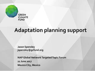 Adaptation planning support
Jason Spensley
jspensley@gcfund.org
NAP Global NetworkTargetedTopic Forum
21 June 2017
Mexico City, Mexico
 