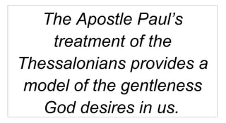 The Apostle Paul’s treatment of the Thessalonians provides a model of the gentleness God desires in us.   