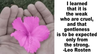 I learned that it is the weak who are cruel, and that gentleness is to be expected only from the strong. -Leo Rosten  