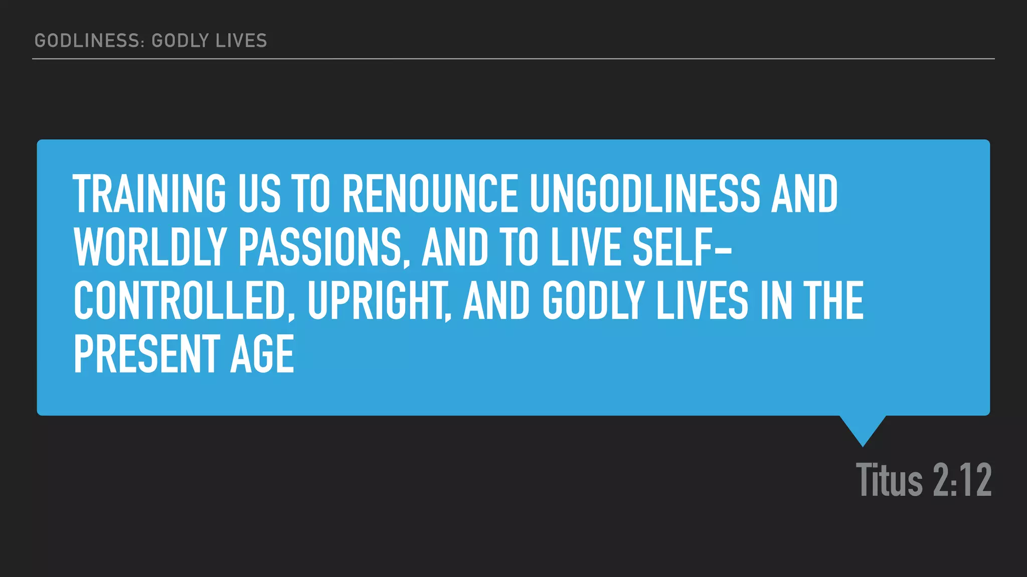 TRAINING US TO RENOUNCE UNGODLINESS AND
WORLDLY PASSIONS, AND TO LIVE SELF-
CONTROLLED, UPRIGHT, AND GODLY LIVES IN THE
PRESENT AGE
Titus 2:12
GODLINESS: GODLY LIVES
 