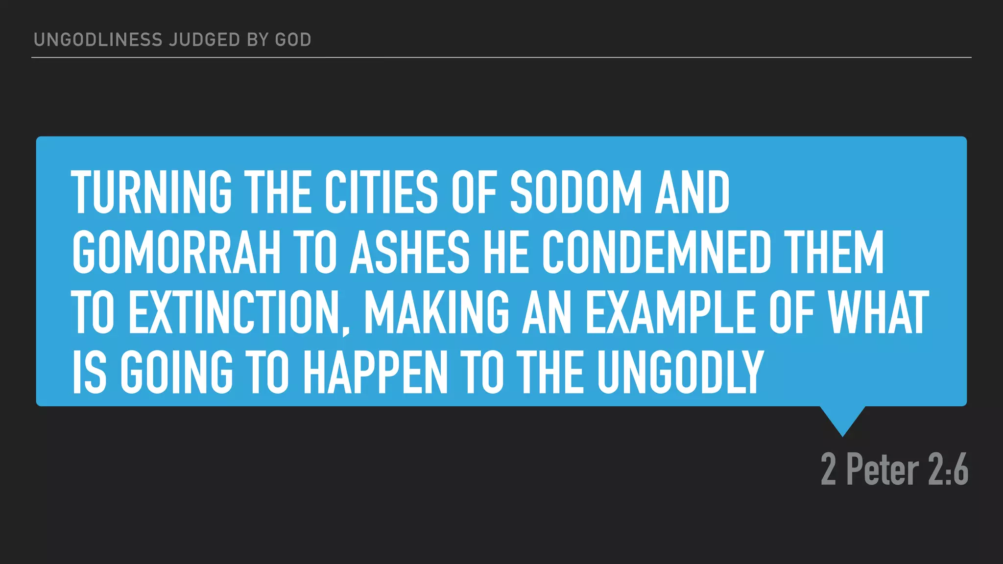 TURNING THE CITIES OF SODOM AND
GOMORRAH TO ASHES HE CONDEMNED THEM
TO EXTINCTION, MAKING AN EXAMPLE OF WHAT
IS GOING TO HAPPEN TO THE UNGODLY
2 Peter 2:6
UNGODLINESS JUDGED BY GOD
 