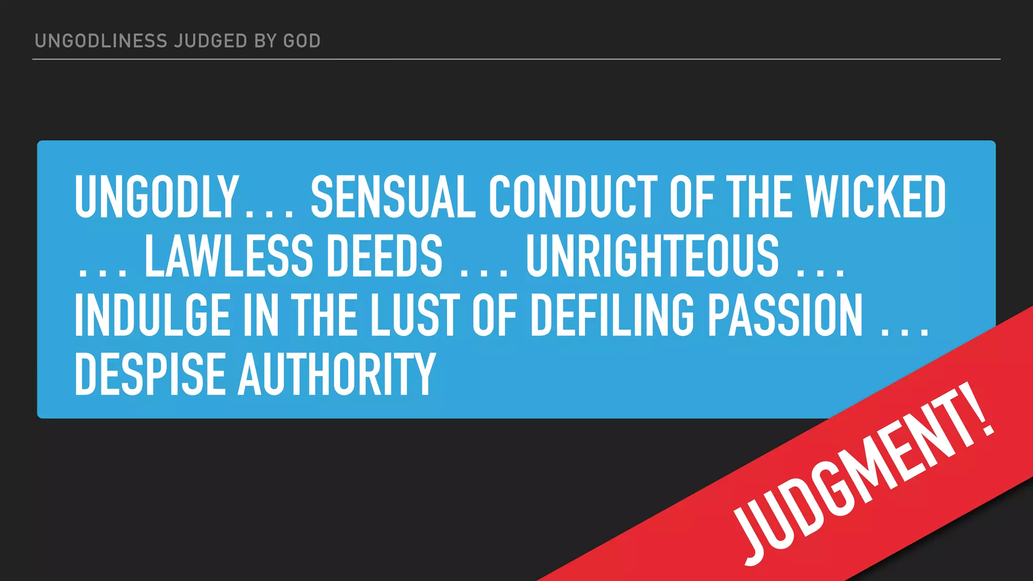 UNGODLY… SENSUAL CONDUCT OF THE WICKED
… LAWLESS DEEDS … UNRIGHTEOUS …
INDULGE IN THE LUST OF DEFILING PASSION …
DESPISE AUTHORITY
2 Peter 2:5
UNGODLINESS JUDGED BY GOD
JUDGMENT!
 