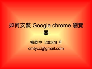 如何安裝 Google chrome 瀏覽器 楊乾中  2008/9 月 [email_address] 