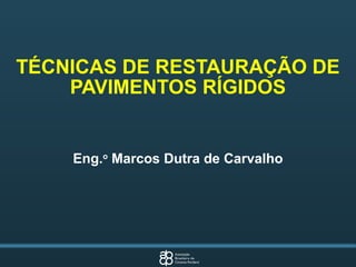 TÉCNICAS DE RESTAURAÇÃO DE
PAVIMENTOS RÍGIDOS
Eng.o
Marcos Dutra de Carvalho
 