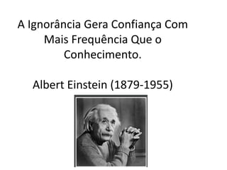 A Ignorância Gera Confiança Com Mais Frequência Que o Conhecimento. Albert Einstein (1879-1955)  