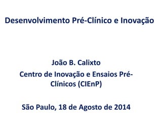 Desenvolvimento Pré-Clínico e Inovação 
João B. Calixto 
Centro de Inovação e Ensaios Pré- Clínicos (CIEnP) 
São Paulo, 18 de Agosto de 2014  