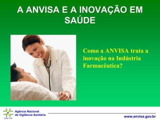 Agência Nacional 
de Vigilância Sanitária 
www.anvisa.gov.brA ANVISA E A INOVAÇÃO EM SAÚDE 
Como a ANVISA trata a inovação na Indústria Farmacêutica?  