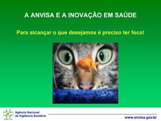 Agência Nacional 
de Vigilância Sanitária 
www.anvisa.gov.br 
A ANVISA E A INOVAÇÃO EM SAÚDE 
Para alcançar o que desejamos é preciso ter foco!  
