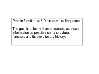 Protein function ⇐ 3-D structure ⇐ Sequence

The goal is to learn, from sequence, as much
information as possible on its structure,
function, and its evolutionary history.
 