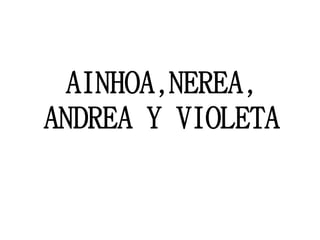 AINHOA,NEREA,
ANDREA Y VIOLETA
 