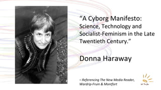 “ A Cyborg Manifesto:  Science, Technology and Socialist-Feminism in the Late Twentieth Century.” Donna Haraway –  Referencing The New Media Reader,  Wardrip-Fruin & Montfort 