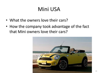 Mini USA
? What the owners love their cars?
? How the company took advantage of the fact
  that Mini owners love their cars?




                                               39
 