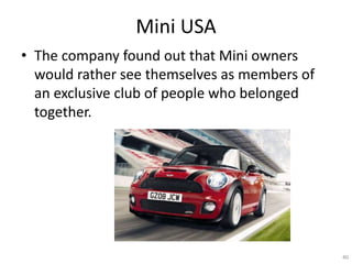 Mini USA
? The company found out that Mini owners
  would rather see themselves as members of
  an exclusive club of people who belonged
  together.




                                              40
 